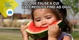 10 cose false a cui hai creduto fino ad oggi