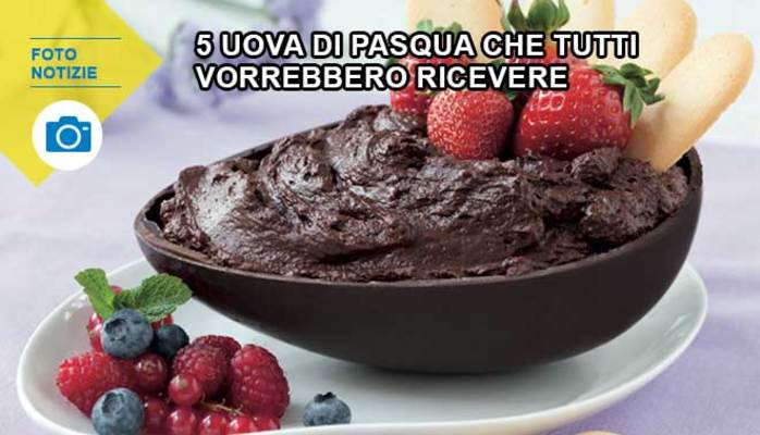 5 uova di Pasqua che tutti vorrebbero ricevere